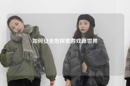 如何安全地探索游戏新世界