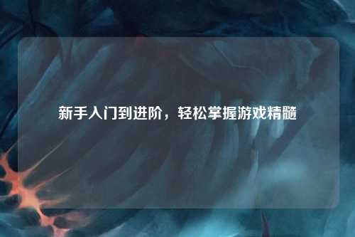 新手入门到进阶，轻松掌握游戏精髓