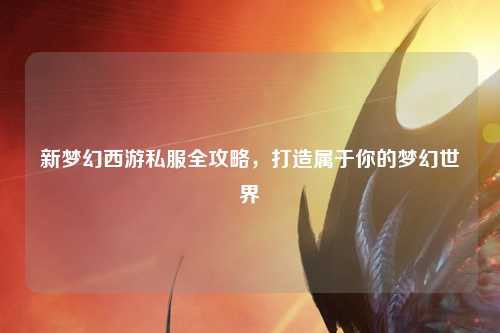 新梦幻西游私服全攻略，打造属于你的梦幻世界