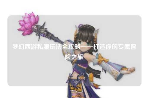 梦幻西游私服玩法全攻略——打造你的专属冒险之旅