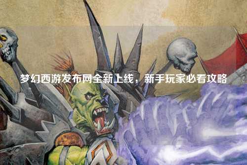 梦幻西游发布网全新上线，新手玩家必看攻略