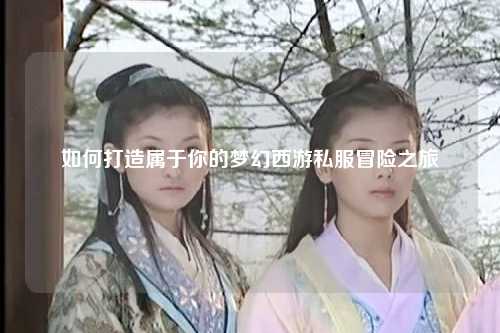 如何打造属于你的梦幻西游私服冒险之旅