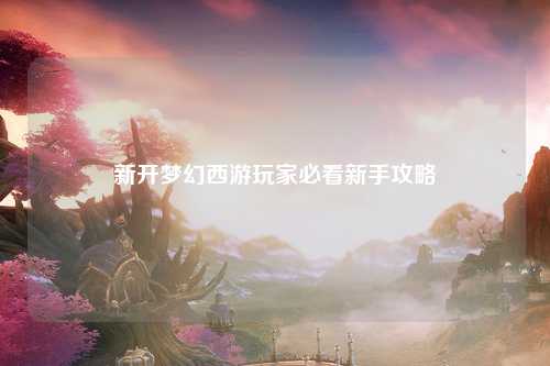 新开梦幻西游玩家必看新手攻略