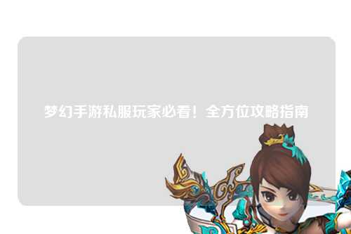 梦幻手游私服玩家必看！全方位攻略指南
