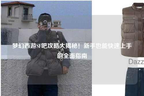 梦幻西游SF吧攻略大揭秘！新手也能快速上手的全面指南